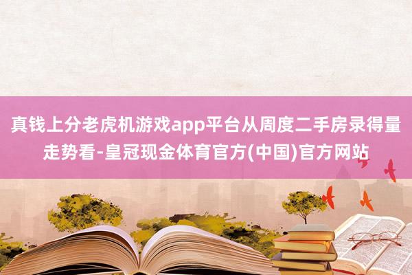 真钱上分老虎机游戏app平台从周度二手房录得量走势看-皇冠现金体育官方(中国)官方网站