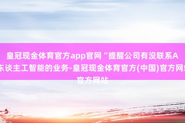 皇冠现金体育官方app官网“提醒公司有没联系AI东谈主工智能的业务-皇冠现金体育官方(中国)官方网站