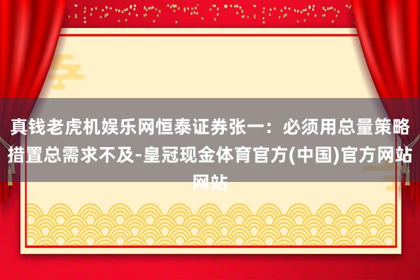 真钱老虎机娱乐网恒泰证券张一：必须用总量策略措置总需求不及-皇冠现金体育官方(中国)官方网站