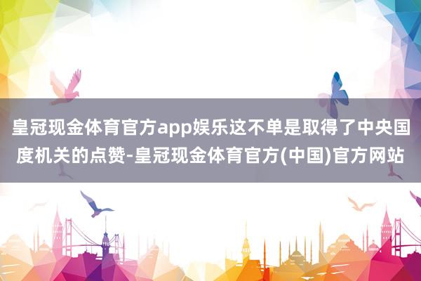 皇冠现金体育官方app娱乐这不单是取得了中央国度机关的点赞-皇冠现金体育官方(中国)官方网站