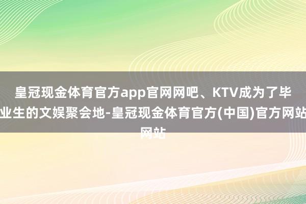 皇冠现金体育官方app官网网吧、KTV成为了毕业生的文娱聚会地-皇冠现金体育官方(中国)官方网站