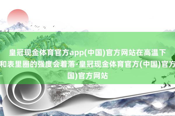 皇冠现金体育官方app(中国)官方网站在高温下滚珠和表里圈的强度会着落-皇冠现金体育官方(中国)官方网站