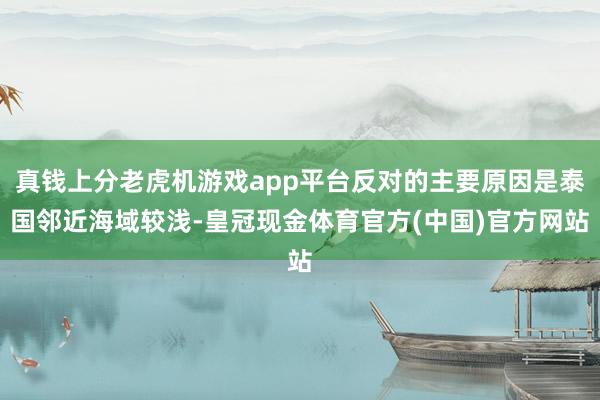 真钱上分老虎机游戏app平台反对的主要原因是泰国邻近海域较浅-皇冠现金体育官方(中国)官方网站