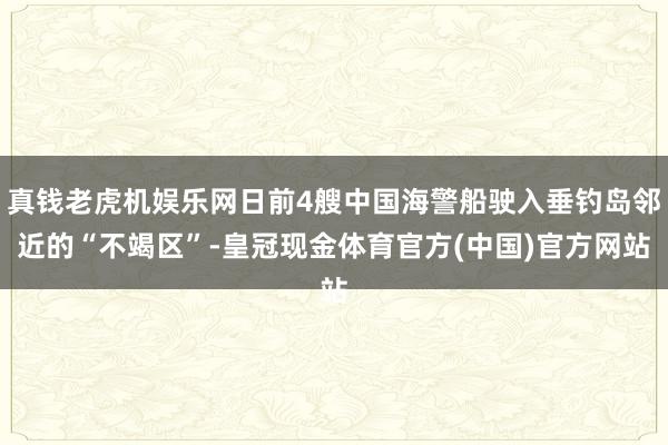 真钱老虎机娱乐网日前4艘中国海警船驶入垂钓岛邻近的“不竭区”-皇冠现金体育官方(中国)官方网站