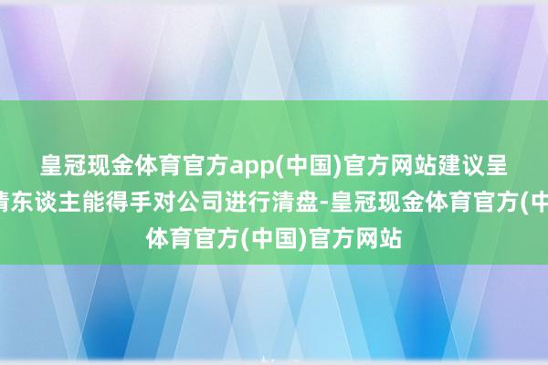 皇冠现金体育官方app(中国)官方网站　　建议呈请不代表呈请东谈主能得手对公司进行清盘-皇冠现金体育官方(中国)官方网站