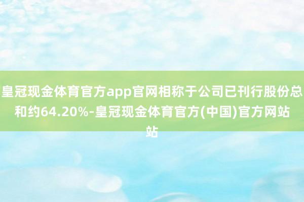 皇冠现金体育官方app官网相称于公司已刊行股份总和约64.20%-皇冠现金体育官方(中国)官方网站