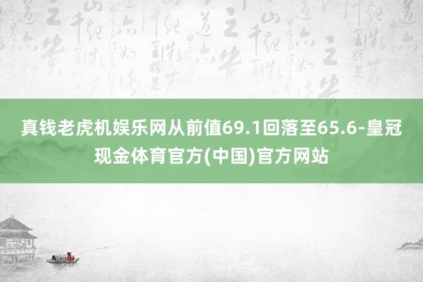 真钱老虎机娱乐网从前值69.1回落至65.6-皇冠现金体育官方(中国)官方网站