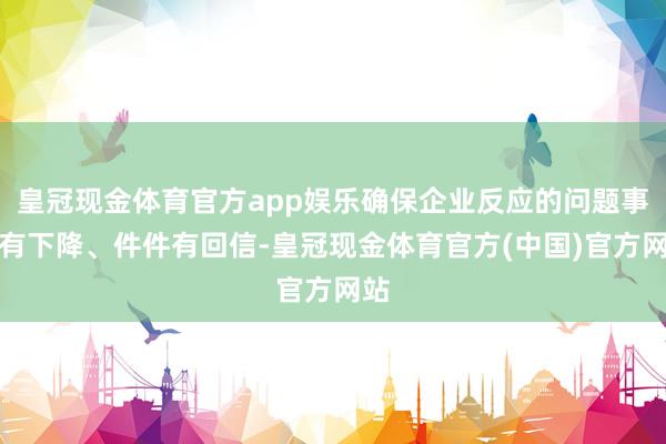 皇冠现金体育官方app娱乐确保企业反应的问题事事有下降、件件有回信-皇冠现金体育官方(中国)官方网站