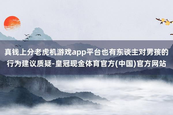 真钱上分老虎机游戏app平台也有东谈主对男孩的行为建议质疑-皇冠现金体育官方(中国)官方网站