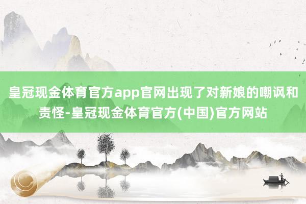 皇冠现金体育官方app官网出现了对新娘的嘲讽和责怪-皇冠现金体育官方(中国)官方网站