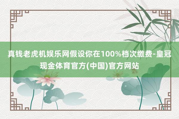 真钱老虎机娱乐网假设你在100%档次缴费-皇冠现金体育官方(中国)官方网站