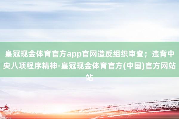 皇冠现金体育官方app官网造反组织审查；违背中央八项程序精神-皇冠现金体育官方(中国)官方网站