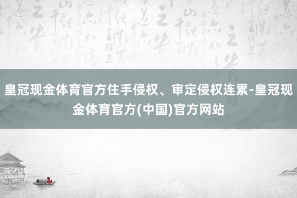 皇冠现金体育官方住手侵权、审定侵权连累-皇冠现金体育官方(中国)官方网站