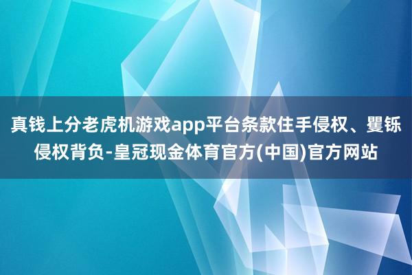 真钱上分老虎机游戏app平台条款住手侵权、矍铄侵权背负-皇冠现金体育官方(中国)官方网站