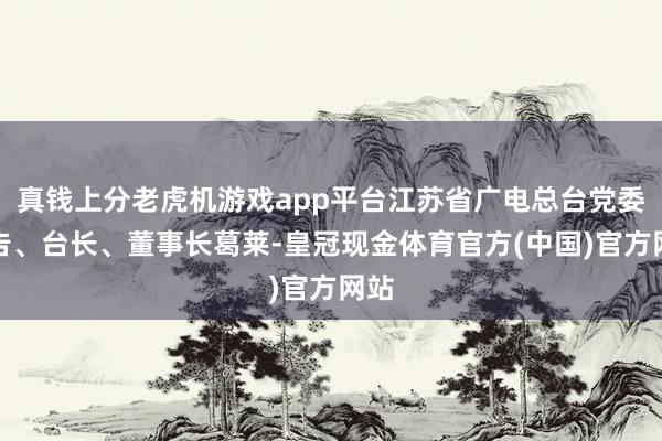 真钱上分老虎机游戏app平台江苏省广电总台党委布告、台长、董事长葛莱-皇冠现金体育官方(中国)官方网站