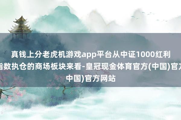 真钱上分老虎机游戏app平台从中证1000红利质料指数执仓的商场板块来看-皇冠现金体育官方(中国)官方网站