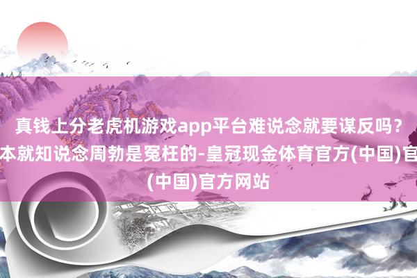 真钱上分老虎机游戏app平台难说念就要谋反吗？中文帝本就知说念周勃是冤枉的-皇冠现金体育官方(中国)官方网站