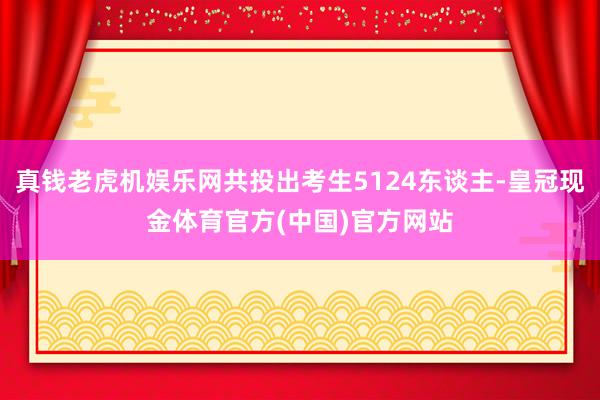 真钱老虎机娱乐网共投出考生5124东谈主-皇冠现金体育官方(中国)官方网站