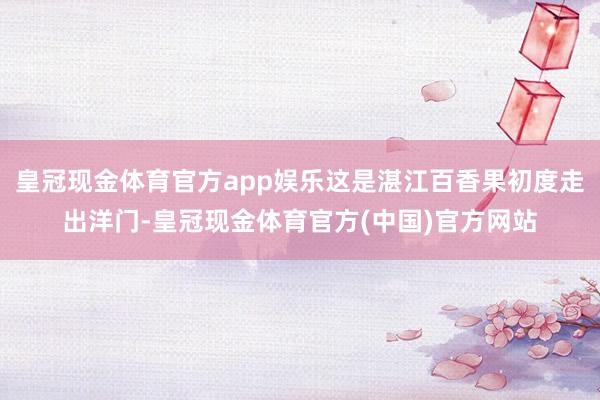 皇冠现金体育官方app娱乐这是湛江百香果初度走出洋门-皇冠现金体育官方(中国)官方网站