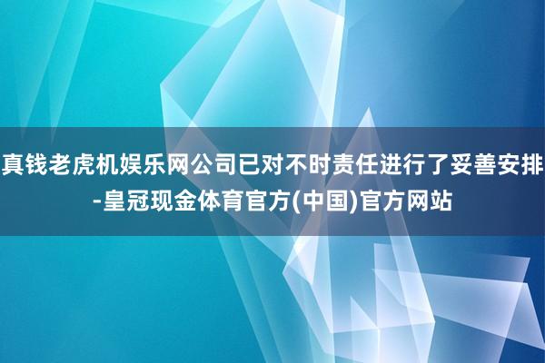 真钱老虎机娱乐网公司已对不时责任进行了妥善安排-皇冠现金体育官方(中国)官方网站