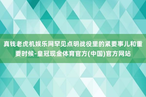 真钱老虎机娱乐网罕见点明战役里的紧要事儿和重要时候-皇冠现金体育官方(中国)官方网站