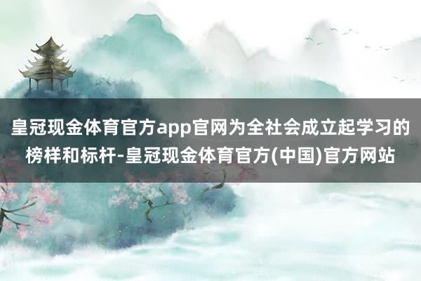 皇冠现金体育官方app官网为全社会成立起学习的榜样和标杆-皇冠现金体育官方(中国)官方网站