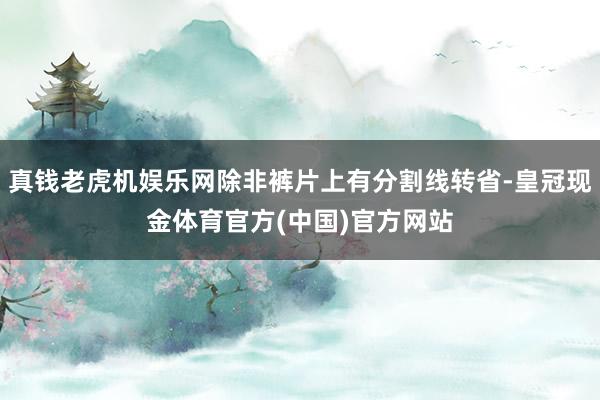 真钱老虎机娱乐网除非裤片上有分割线转省-皇冠现金体育官方(中国)官方网站