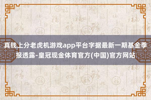 真钱上分老虎机游戏app平台字据最新一期基金季报透露-皇冠现金体育官方(中国)官方网站