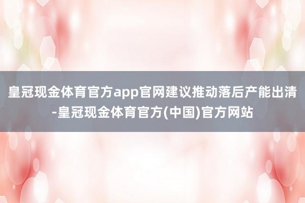 皇冠现金体育官方app官网建议推动落后产能出清-皇冠现金体育官方(中国)官方网站