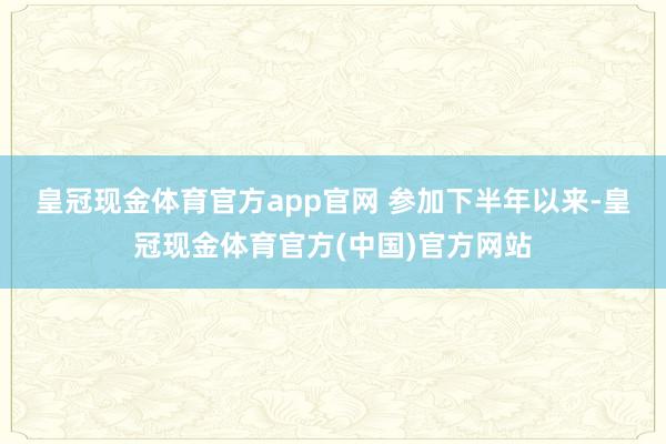 皇冠现金体育官方app官网 　　参加下半年以来-皇冠现金体育官方(中国)官方网站