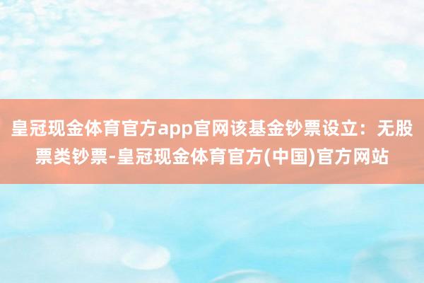 皇冠现金体育官方app官网该基金钞票设立：无股票类钞票-皇冠现金体育官方(中国)官方网站