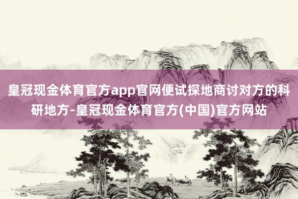 皇冠现金体育官方app官网便试探地商讨对方的科研地方-皇冠现金体育官方(中国)官方网站