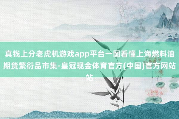 真钱上分老虎机游戏app平台一图看懂上海燃料油期货繁衍品市集-皇冠现金体育官方(中国)官方网站