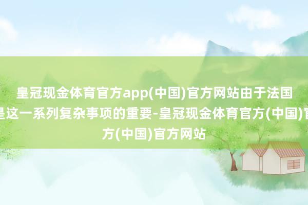 皇冠现金体育官方app(中国)官方网站由于法国的参与是这一系列复杂事项的重要-皇冠现金体育官方(中国)官方网站