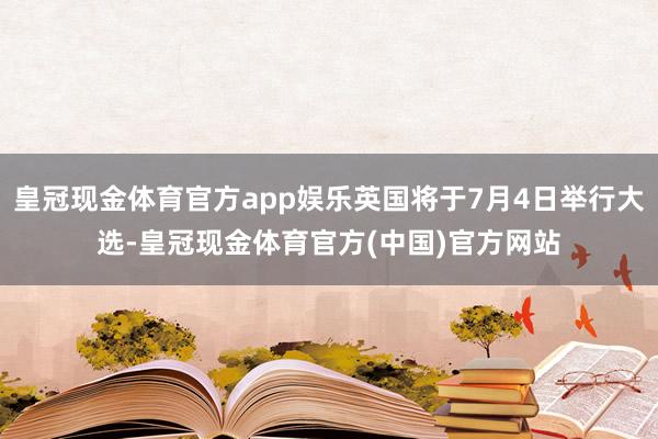 皇冠现金体育官方app娱乐英国将于7月4日举行大选-皇冠现金体育官方(中国)官方网站