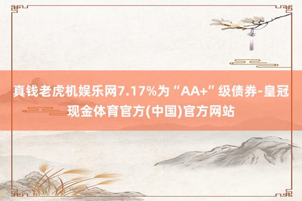 真钱老虎机娱乐网7.17%为“AA+”级债券-皇冠现金体育官方(中国)官方网站