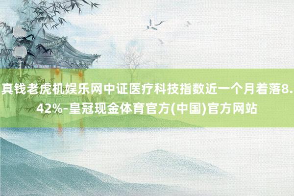 真钱老虎机娱乐网中证医疗科技指数近一个月着落8.42%-皇冠现金体育官方(中国)官方网站