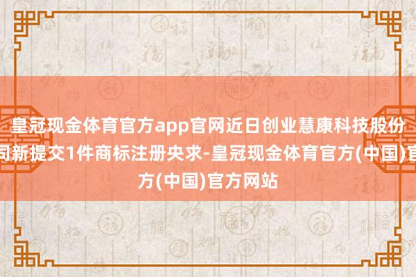 皇冠现金体育官方app官网近日创业慧康科技股份有限公司新提交1件商标注册央求-皇冠现金体育官方(中国)官方网站