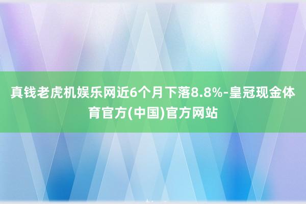 真钱老虎机娱乐网近6个月下落8.8%-皇冠现金体育官方(中国)官方网站