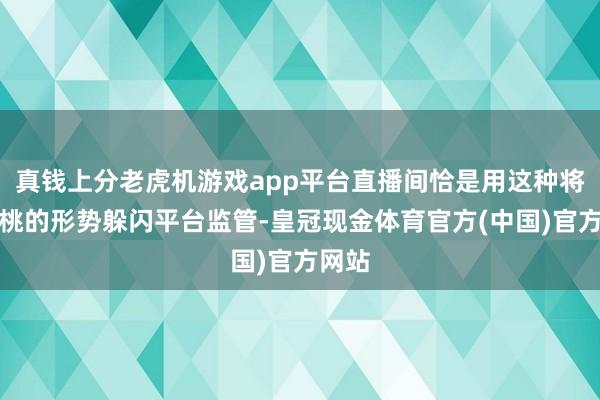 真钱上分老虎机游戏app平台直播间恰是用这种将李代桃的形势躲闪平台监管-皇冠现金体育官方(中国)官方网站