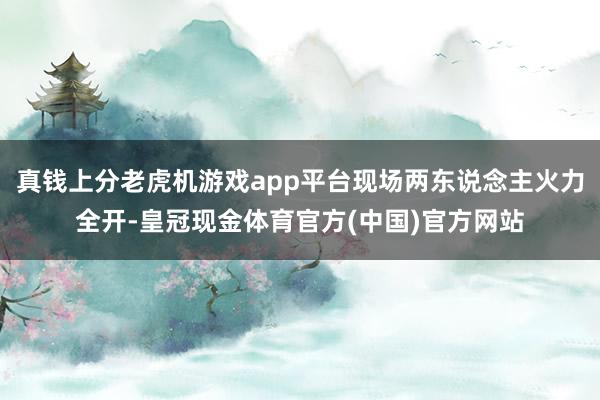 真钱上分老虎机游戏app平台现场两东说念主火力全开-皇冠现金体育官方(中国)官方网站