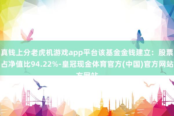 真钱上分老虎机游戏app平台该基金金钱建立：股票占净值比94.22%-皇冠现金体育官方(中国)官方网站