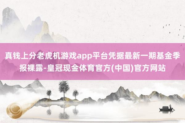 真钱上分老虎机游戏app平台凭据最新一期基金季报裸露-皇冠现金体育官方(中国)官方网站