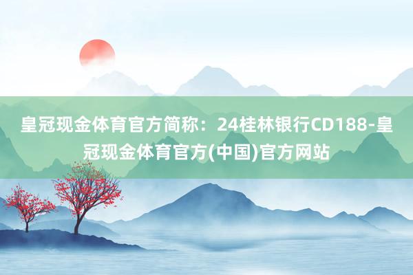 皇冠现金体育官方简称：24桂林银行CD188-皇冠现金体育官方(中国)官方网站