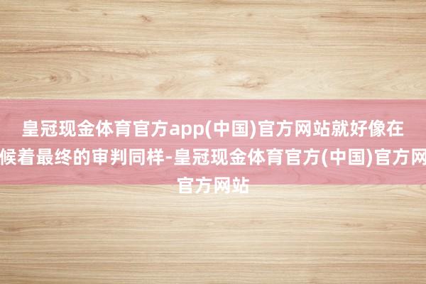 皇冠现金体育官方app(中国)官方网站就好像在恭候着最终的审判同样-皇冠现金体育官方(中国)官方网站