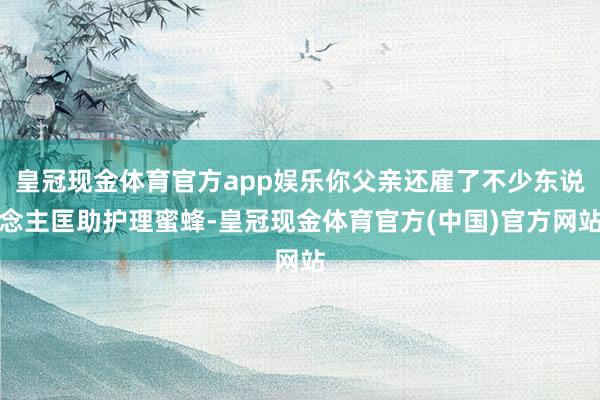 皇冠现金体育官方app娱乐你父亲还雇了不少东说念主匡助护理蜜蜂-皇冠现金体育官方(中国)官方网站