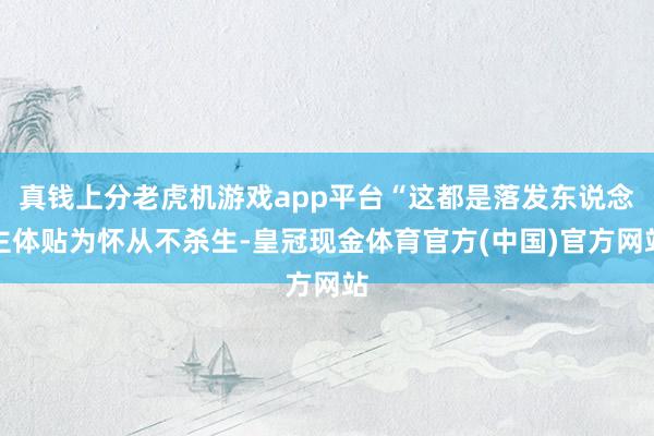 真钱上分老虎机游戏app平台“这都是落发东说念主体贴为怀从不杀生-皇冠现金体育官方(中国)官方网站