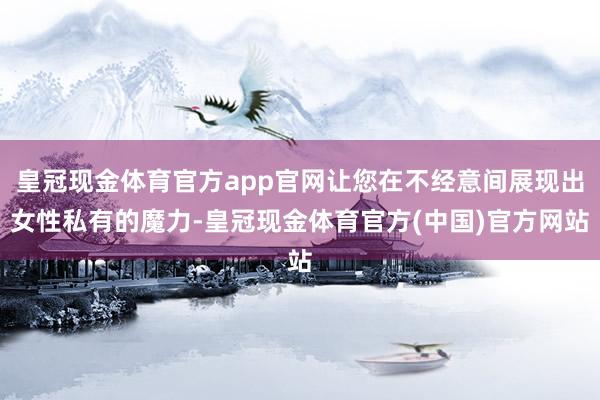 皇冠现金体育官方app官网让您在不经意间展现出女性私有的魔力-皇冠现金体育官方(中国)官方网站