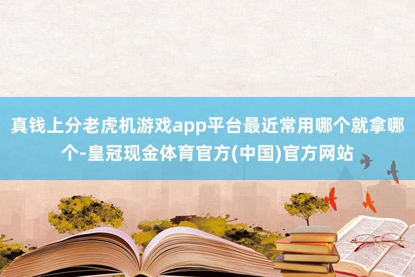 真钱上分老虎机游戏app平台最近常用哪个就拿哪个-皇冠现金体育官方(中国)官方网站