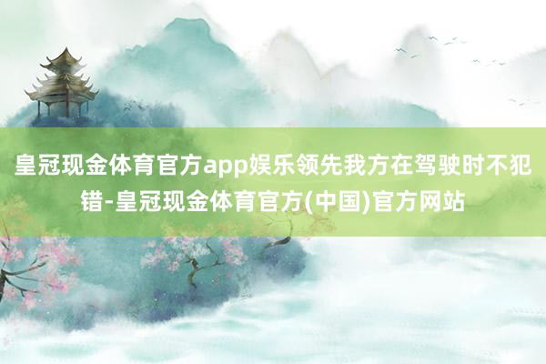 皇冠现金体育官方app娱乐领先我方在驾驶时不犯错-皇冠现金体育官方(中国)官方网站